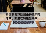 雷火电竞亚洲先驱-泰国羽毛球队绝杀丹麦羽毛球队，斯里坎特送出助攻的简单介绍