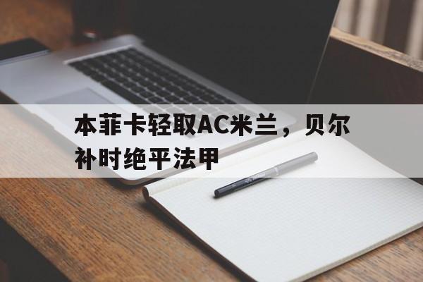 包含本菲卡轻取AC米兰,贝尔补时绝平法甲的词条 包含本菲卡轻取AC米兰,贝尔补时绝平法甲的词条