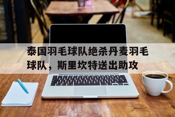 泰国羽毛球队绝杀丹麦羽毛球队,斯里坎特送出助攻的简单介绍 泰国羽毛球队绝杀丹麦羽毛球队,斯里坎特送出助攻的简单介绍